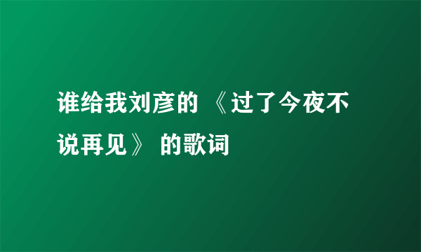 谁给我刘彦的 《过了今夜不说再见》 的歌词