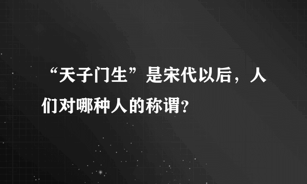 “天子门生”是宋代以后，人们对哪种人的称谓？