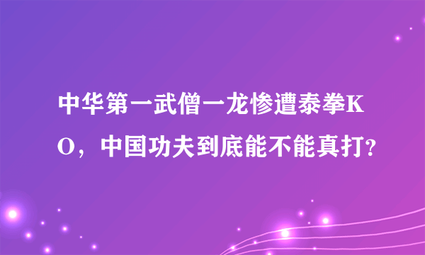 中华第一武僧一龙惨遭泰拳KO，中国功夫到底能不能真打？