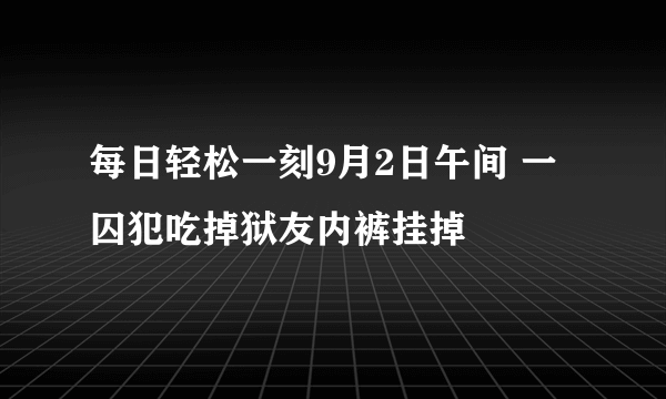 每日轻松一刻9月2日午间 一囚犯吃掉狱友内裤挂掉