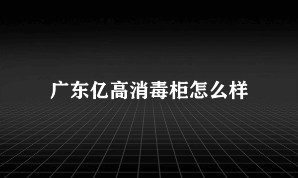 广东亿高消毒柜怎么样