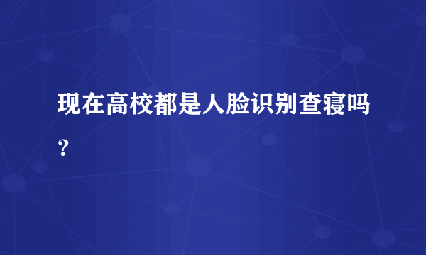 现在高校都是人脸识别查寝吗？