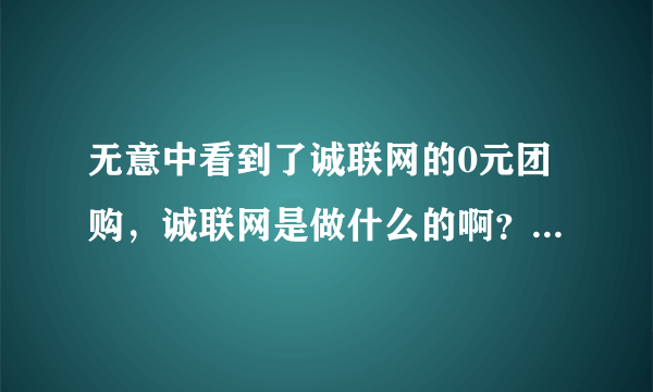 无意中看到了诚联网的0元团购，诚联网是做什么的啊？0元团购是真的吗？