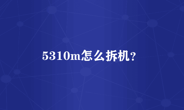 5310m怎么拆机？