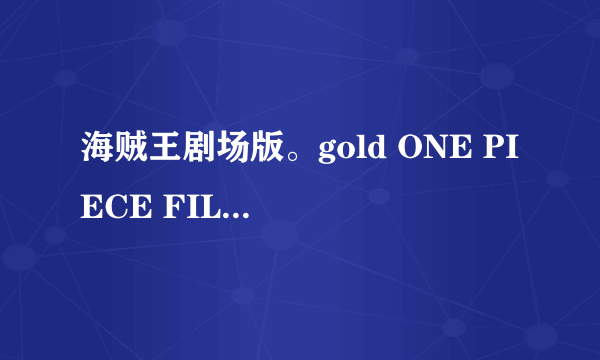 海贼王剧场版。gold ONE PIECE FILM GOLD 下载地址/链接/百度云都可以最新的那个