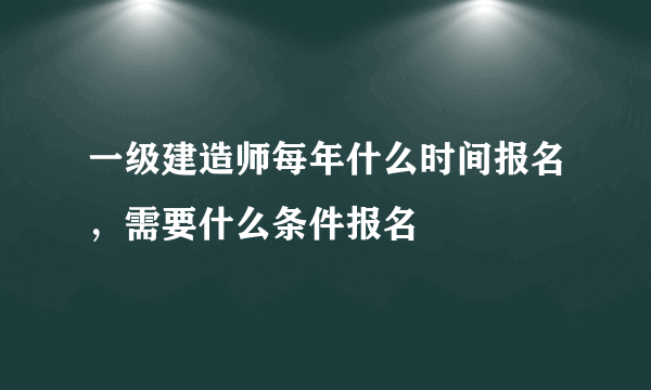 一级建造师每年什么时间报名，需要什么条件报名