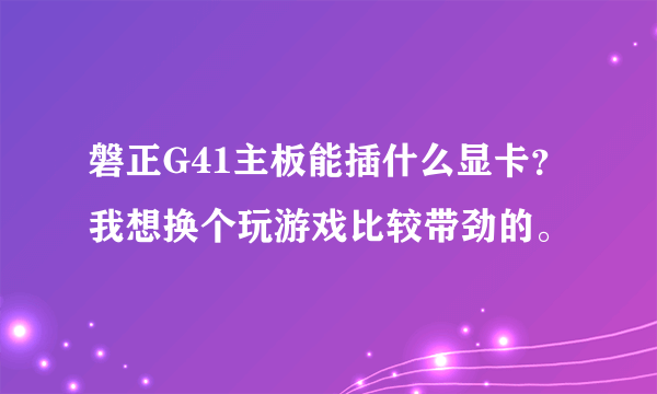 磐正G41主板能插什么显卡？我想换个玩游戏比较带劲的。