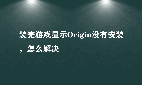 装完游戏显示Origin没有安装，怎么解决