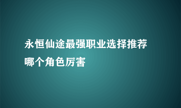 永恒仙途最强职业选择推荐 哪个角色厉害