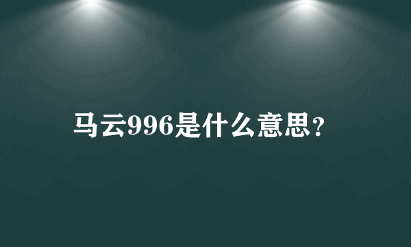 马云996是什么意思？