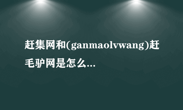 赶集网和(ganmaolvwang)赶毛驴网是怎么一回事？