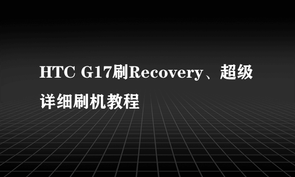 HTC G17刷Recovery、超级详细刷机教程