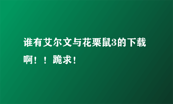 谁有艾尔文与花栗鼠3的下载啊！！跪求！