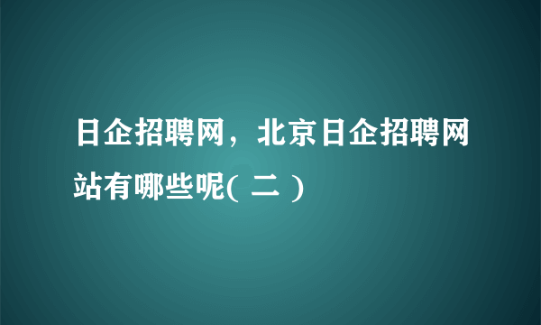 日企招聘网，北京日企招聘网站有哪些呢( 二 )