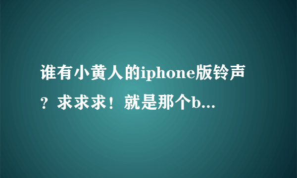 谁有小黄人的iphone版铃声？求求求！就是那个banana的那个！！？