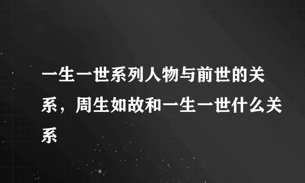 一生一世系列人物与前世的关系，周生如故和一生一世什么关系