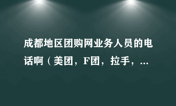 成都地区团购网业务人员的电话啊（美团，F团，拉手，58同城皆可）