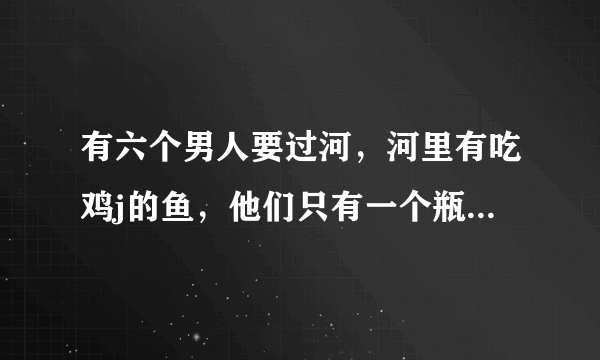 有六个男人要过河，河里有吃鸡j的鱼，他们只有一个瓶子，请问他们怎么过河？