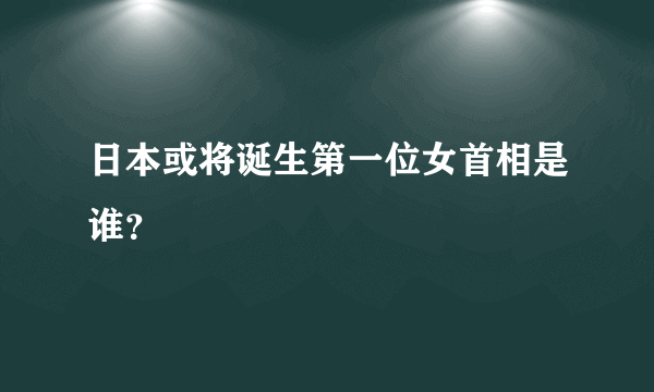 日本或将诞生第一位女首相是谁？