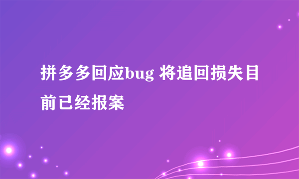 拼多多回应bug 将追回损失目前已经报案