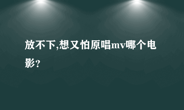 放不下,想又怕原唱mv哪个电影？