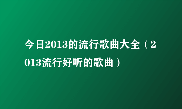 今日2013的流行歌曲大全（2013流行好听的歌曲）