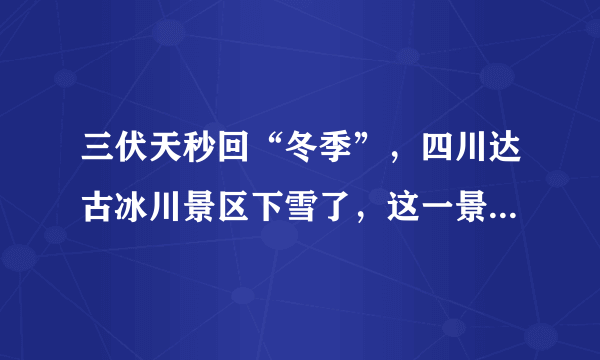 三伏天秒回“冬季”，四川达古冰川景区下雪了，这一景象是如何形成的？