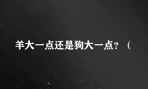 羊大一点还是狗大一点？（