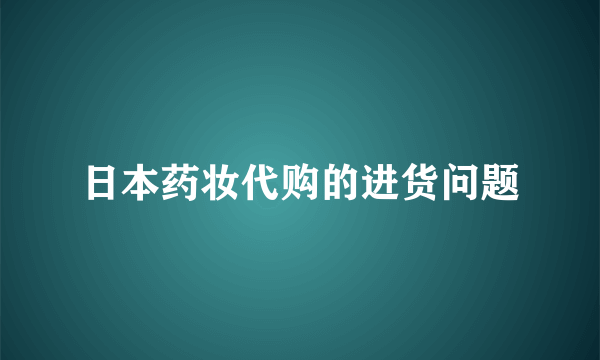 日本药妆代购的进货问题