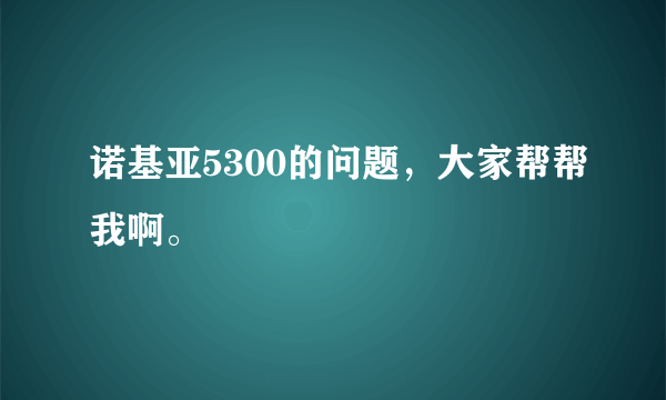 诺基亚5300的问题，大家帮帮我啊。