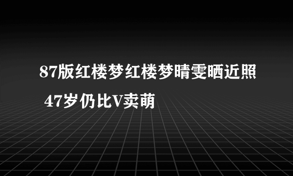 87版红楼梦红楼梦晴雯晒近照 47岁仍比V卖萌