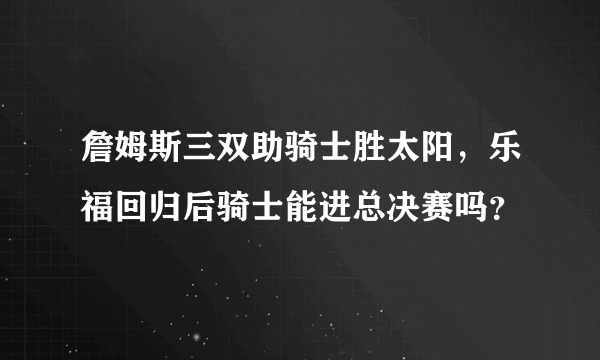 詹姆斯三双助骑士胜太阳，乐福回归后骑士能进总决赛吗？