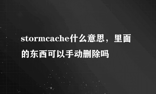 stormcache什么意思，里面的东西可以手动删除吗