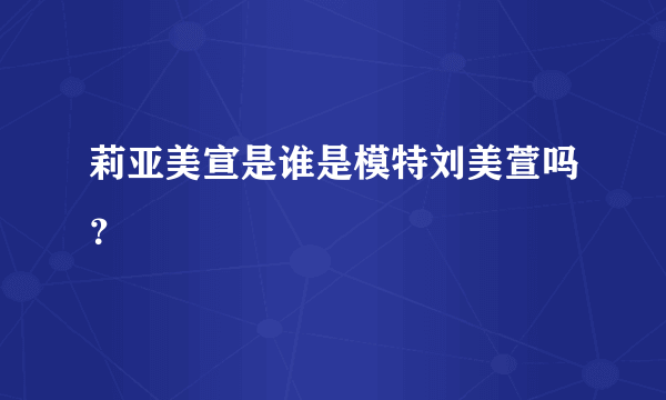 莉亚美宣是谁是模特刘美萱吗？