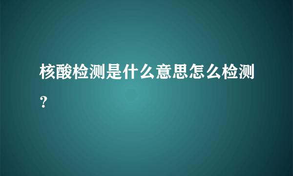 核酸检测是什么意思怎么检测？