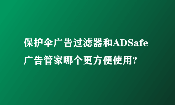 保护伞广告过滤器和ADSafe广告管家哪个更方便使用?