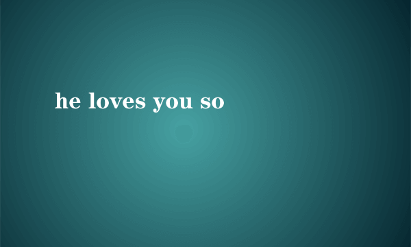 he loves you so