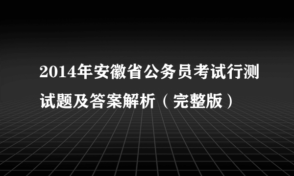 2014年安徽省公务员考试行测试题及答案解析（完整版）