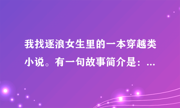 我找逐浪女生里的一本穿越类小说。有一句故事简介是：主人公穿越后是位被打入冷宫的皇后。