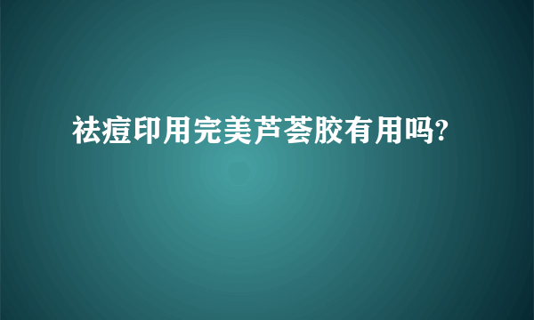 祛痘印用完美芦荟胶有用吗?