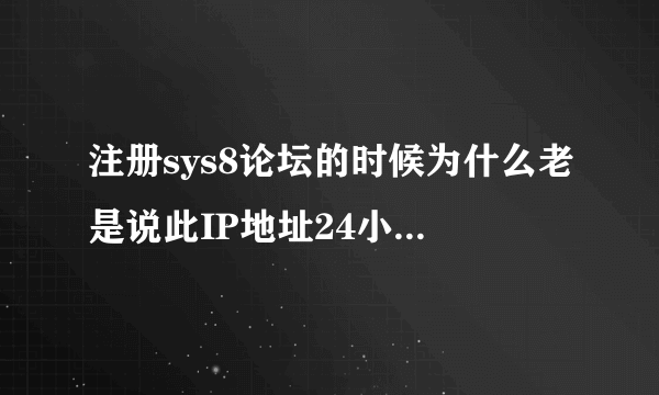 注册sys8论坛的时候为什么老是说此IP地址24小时内无法注册？