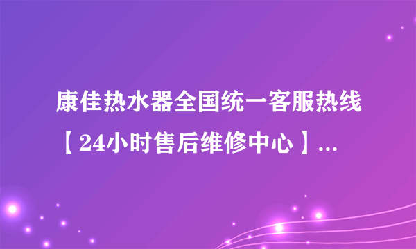 康佳热水器全国统一客服热线【24小时售后维修中心】2022已更新