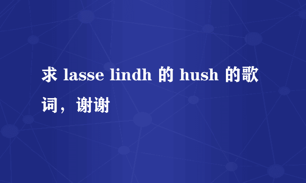 求 lasse lindh 的 hush 的歌词，谢谢