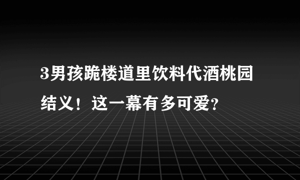 3男孩跪楼道里饮料代酒桃园结义！这一幕有多可爱？