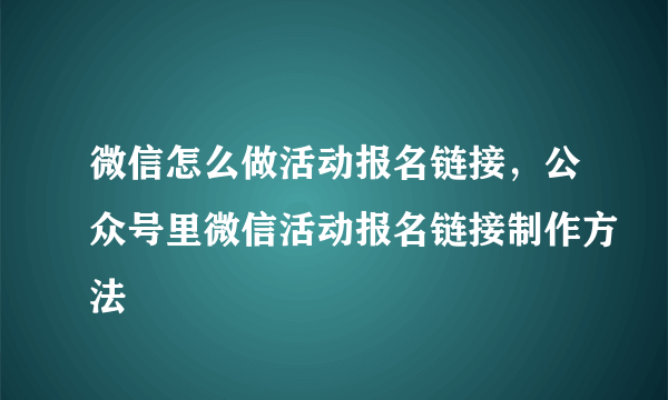 微信怎么做活动报名链接，公众号里微信活动报名链接制作方法