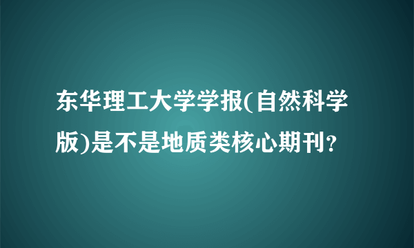 东华理工大学学报(自然科学版)是不是地质类核心期刊？