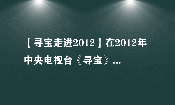 【寻宝走进2012】在2012年中央电视台《寻宝》栏目中曾经展出过一件...