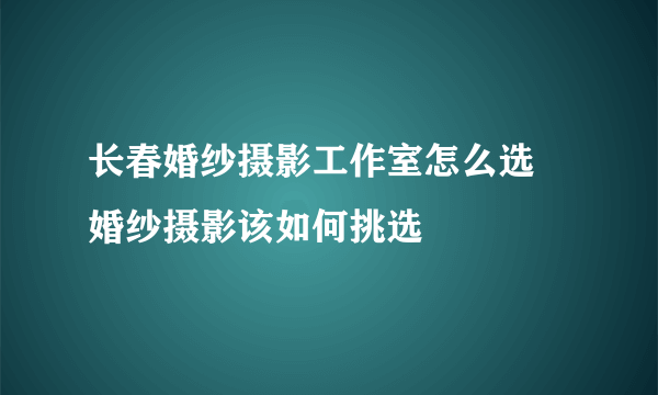 长春婚纱摄影工作室怎么选 婚纱摄影该如何挑选