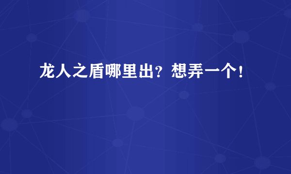 龙人之盾哪里出？想弄一个！