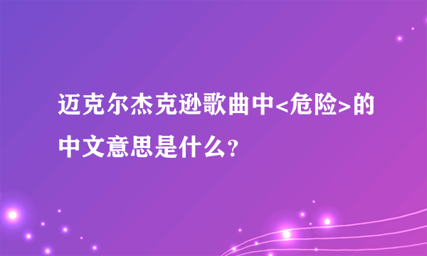 迈克尔杰克逊歌曲中<危险>的中文意思是什么？